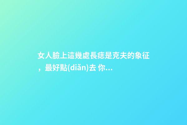 女人臉上這幾處長痣是克夫的象征，最好點(diǎn)去 你有嗎